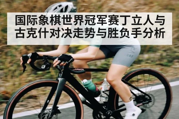 国际象棋世界冠军赛丁立人与古克什对决走势与胜负手分析 | kaiyun sports