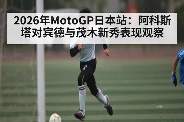 2026年MotoGP日本站：阿科斯塔对宾德与茂木新秀表现观察 | kaiyun sports